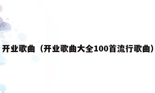 开业歌曲（开业歌曲大全100首流行歌曲）