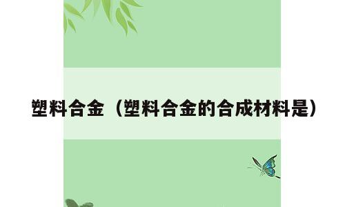 塑料合金（塑料合金的合成材料是）