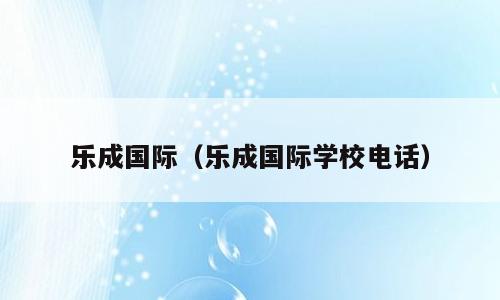 乐成国际（乐成国际学校电话）