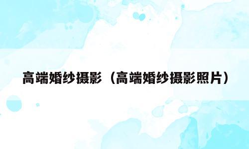 高端婚纱摄影（高端婚纱摄影照片）