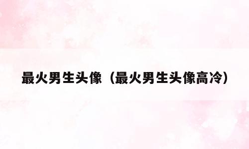 最火男生头像（最火男生头像高冷）