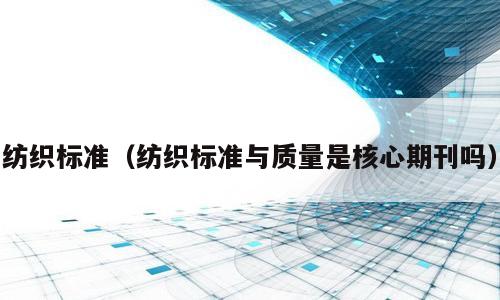 纺织标准（纺织标准与质量是核心期刊吗）
