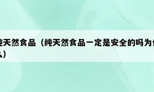 纯天然食品（纯天然食品一定是安全的吗为什么）