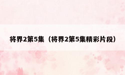 将界2第5集（将界2第5集精彩片段）