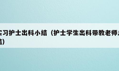 实习护士出科小结（护士学生出科带教老师总结）
