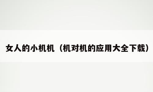 女人的小机机（机对机的应用大全下载）
