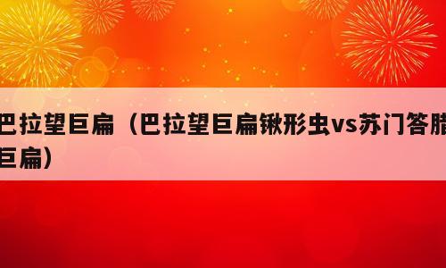 巴拉望巨扁（巴拉望巨扁锹形虫vs苏门答腊巨扁）