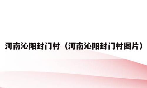 河南沁阳封门村（河南沁阳封门村图片）