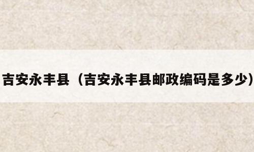 吉安永丰县（吉安永丰县邮政编码是多少）