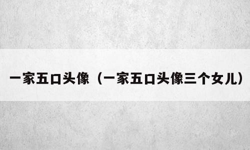 一家五口头像（一家五口头像三个女儿）