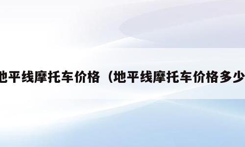 地平线摩托车价格（地平线摩托车价格多少）