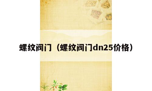 螺纹阀门（螺纹阀门dn25价格）