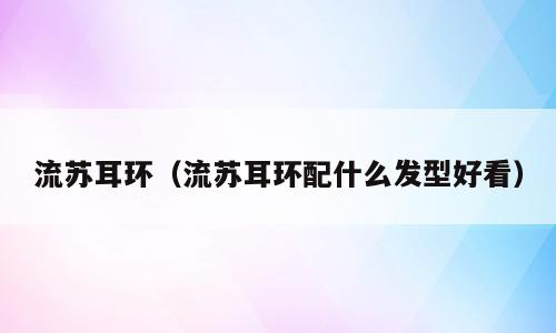 流苏耳环（流苏耳环配什么发型好看）