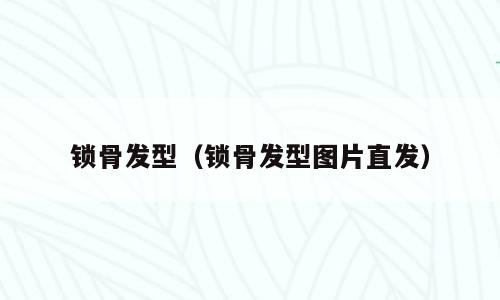锁骨发型（锁骨发型图片直发）