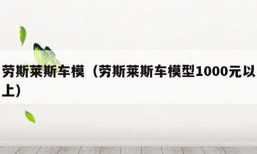 劳斯莱斯车模（劳斯莱斯车模型1000元以上）