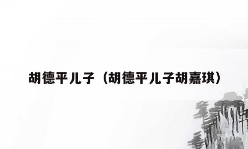 胡德平儿子（胡德平儿子胡嘉琪）