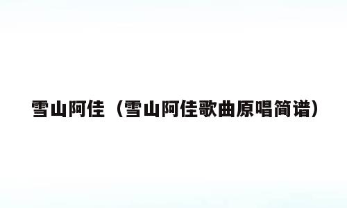 雪山阿佳（雪山阿佳歌曲原唱简谱）