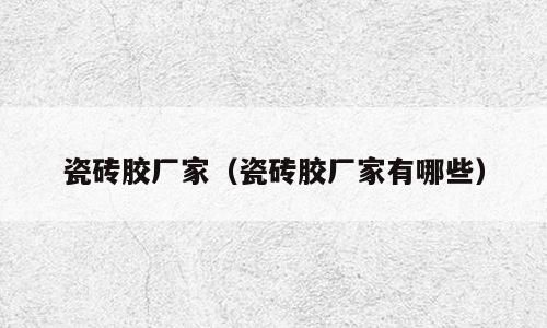 瓷砖胶厂家（瓷砖胶厂家有哪些）