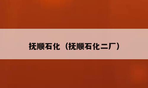 抚顺石化（抚顺石化二厂）
