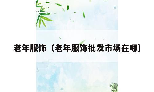 老年服饰（老年服饰批发市场在哪）