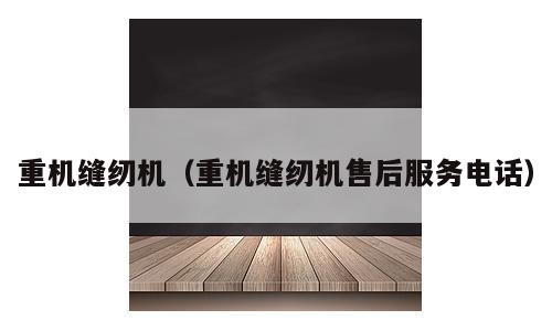 重机缝纫机（重机缝纫机售后服务电话）