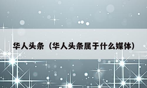 华人头条（华人头条属于什么媒体）