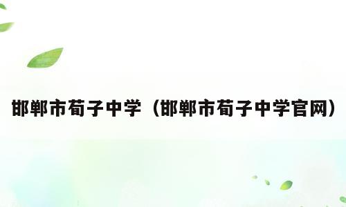 邯郸市荀子中学（邯郸市荀子中学官网）