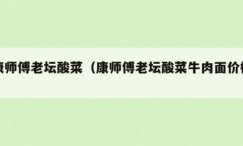 康师傅老坛酸菜（康师傅老坛酸菜牛肉面价格）