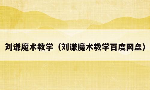 刘谦魔术教学（刘谦魔术教学百度网盘）