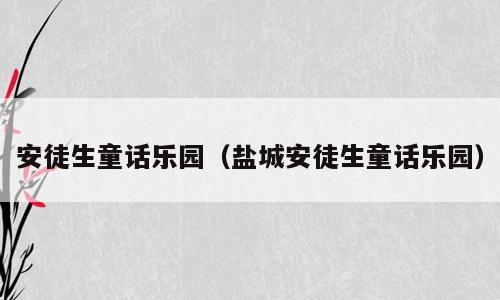 安徒生童话乐园（盐城安徒生童话乐园）