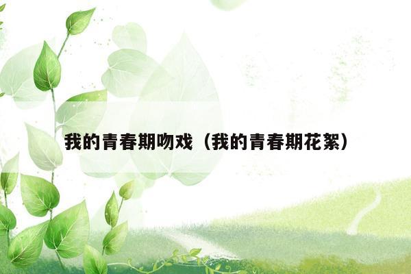 我的青春期吻戏（我的青春期花絮）
