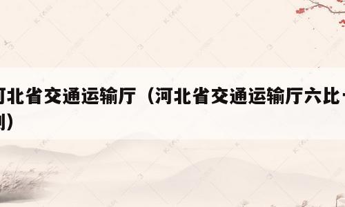 河北省交通运输厅（河北省交通运输厅六比一创）