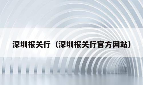 深圳报关行（深圳报关行官方网站）