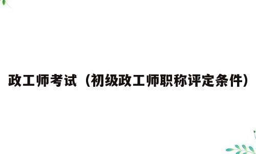 政工师考试（初级政工师职称评定条件）