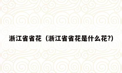 浙江省省花（浙江省省花是什么花?）