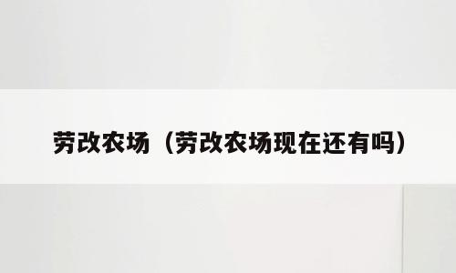 劳改农场（劳改农场现在还有吗）