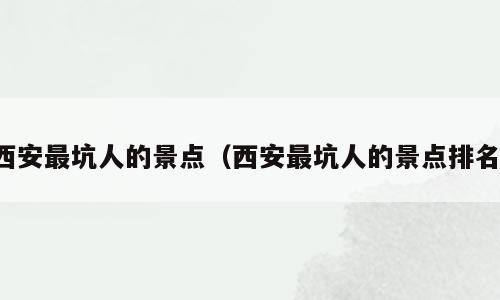 西安最坑人的景点（西安最坑人的景点排名）