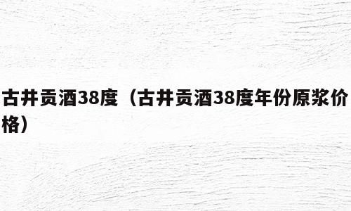 古井贡酒38度（古井贡酒38度年份原浆价格）