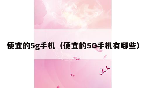 便宜的5g手机（便宜的5G手机有哪些）