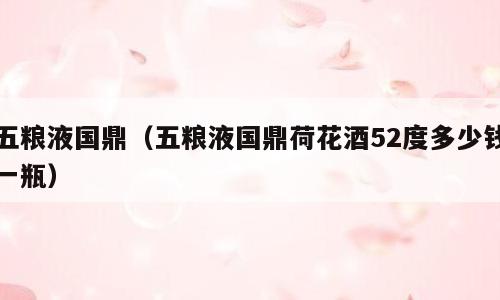 五粮液国鼎（五粮液国鼎荷花酒52度多少钱一瓶）