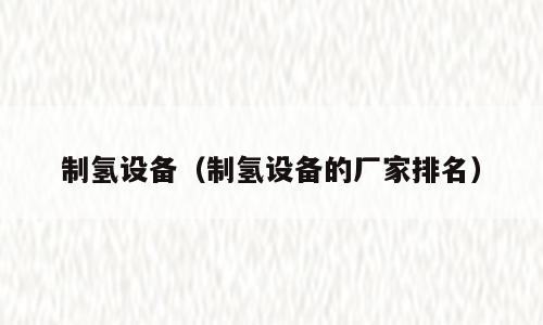 制氢设备（制氢设备的厂家排名）