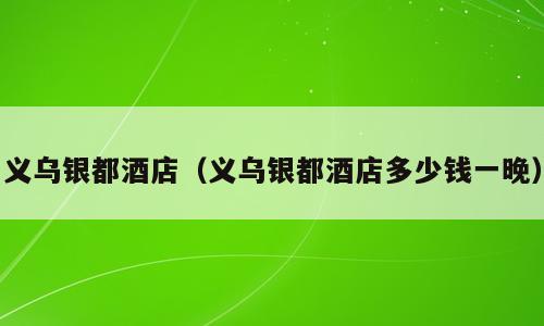 义乌银都酒店（义乌银都酒店多少钱一晚）