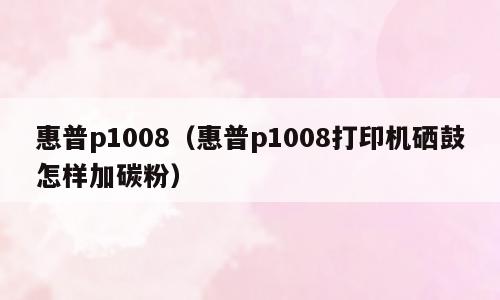 惠普p1008（惠普p1008打印机硒鼓怎样加碳粉）
