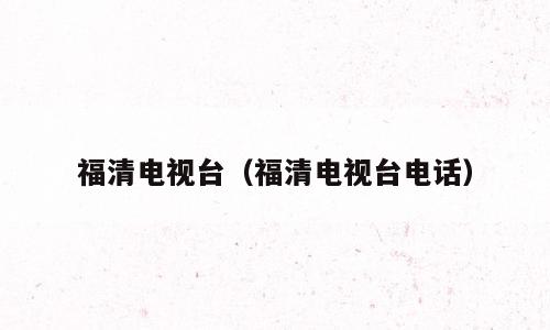 福清电视台（福清电视台电话）