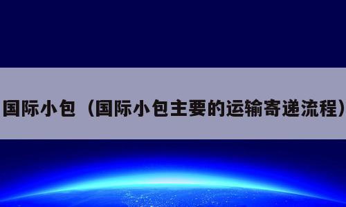 国际小包（国际小包主要的运输寄递流程）