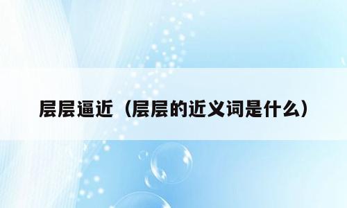 层层逼近（层层的近义词是什么）