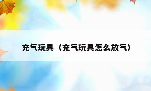 充气玩具（充气玩具怎么放气）