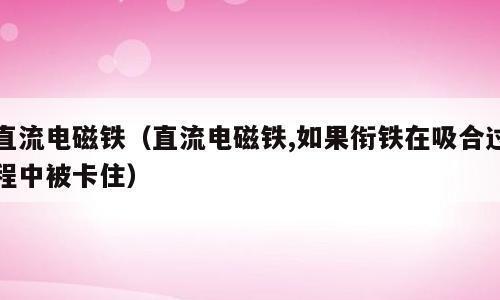 直流电磁铁（直流电磁铁,如果衔铁在吸合过程中被卡住）