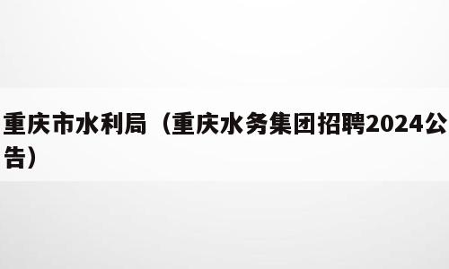 重庆市水利局（重庆水务集团招聘2024公告）
