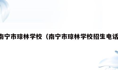 南宁市琼林学校（南宁市琼林学校招生电话）